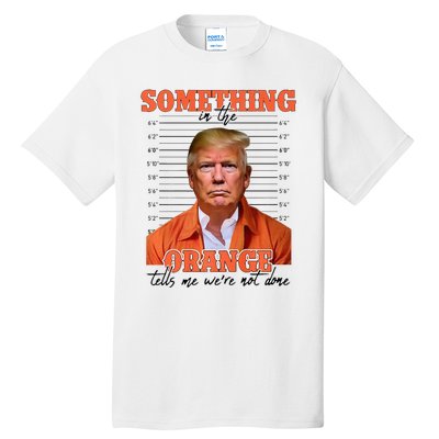 Trump Something In The Orange Tells Me Were Not Done Tall T-Shirt