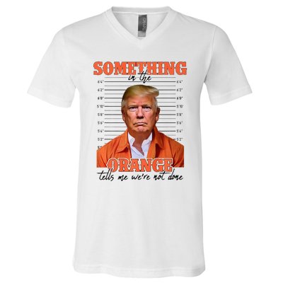 Trump Something In The Orange Tells Me Were Not Done V-Neck T-Shirt