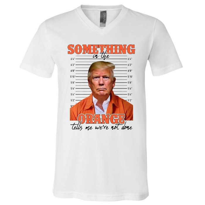 Trump Something In The Orange Tells Me Were Not Done V-Neck T-Shirt