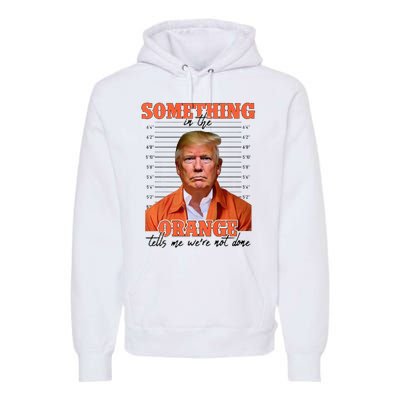 Trump Something In The Orange Tells Me Were Not Done Premium Hoodie