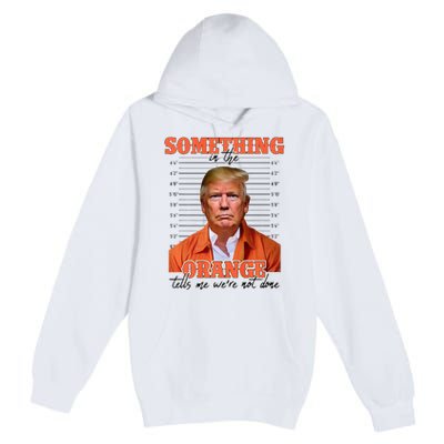 Trump Something In The Orange Tells Me Were Not Done Premium Pullover Hoodie