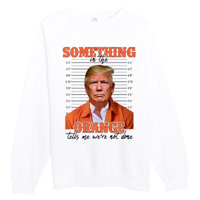 Trump Something In The Orange Tells Me Were Not Done Premium Crewneck Sweatshirt