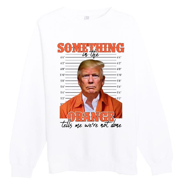 Trump Something In The Orange Tells Me Were Not Done Premium Crewneck Sweatshirt