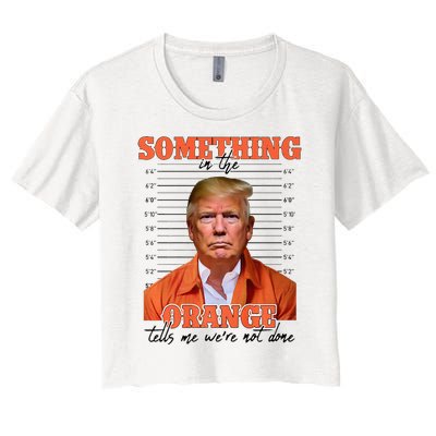 Trump Something In The Orange Tells Me Were Not Done Women's Crop Top Tee