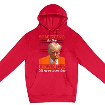 Trump Something In The Orange Tells Me WeRe Not Done Premium Pullover Hoodie