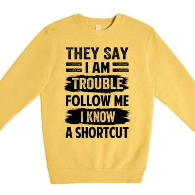 They Say I Am Trouble Follow Me I Know A Shortcut Gift Premium Crewneck Sweatshirt