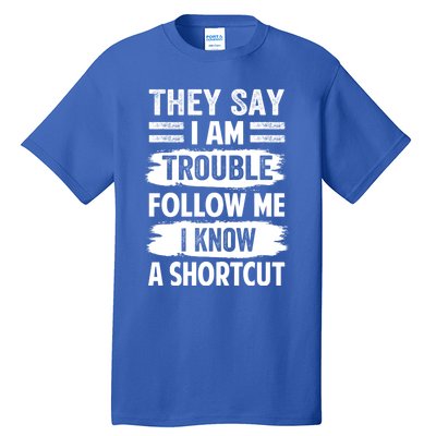 They Say I Am Trouble Follow Me I Know A Shortcut Gift Tall T-Shirt