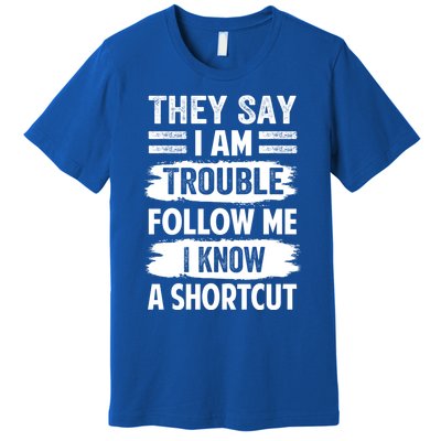 They Say I Am Trouble Follow Me I Know A Shortcut Gift Premium T-Shirt