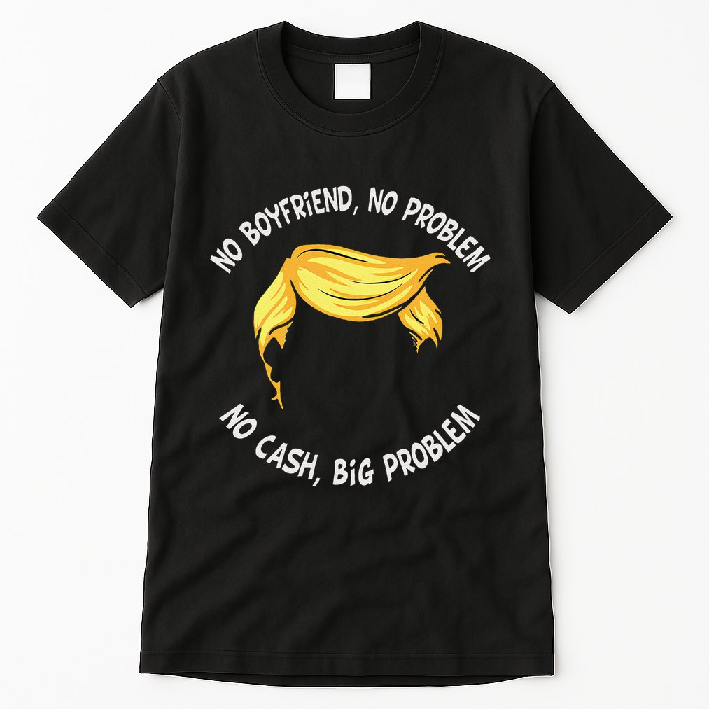 Trump Saying No Boyfriend No Problem No Cash Big Problem Tall T-Shirt
