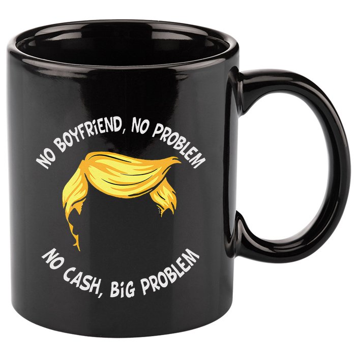 Trump Saying No Boyfriend No Problem No Cash Big Problem 11oz C Handle Ceramic Mug