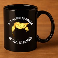 Trump Saying No Boyfriend No Problem No Cash Big Problem 11oz C Handle Ceramic Mug