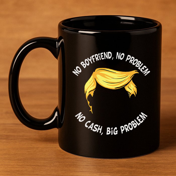 Trump Saying No Boyfriend No Problem No Cash Big Problem 11oz C Handle Ceramic Mug