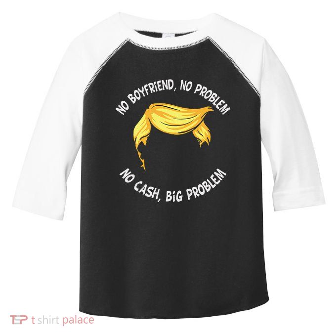 Trump Saying No Boyfriend No Problem No Cash Big Problem Toddler Fine Jersey T-Shirt