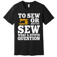 To Sew Or Not To Sew What A Stupid Question Premium T-Shirt