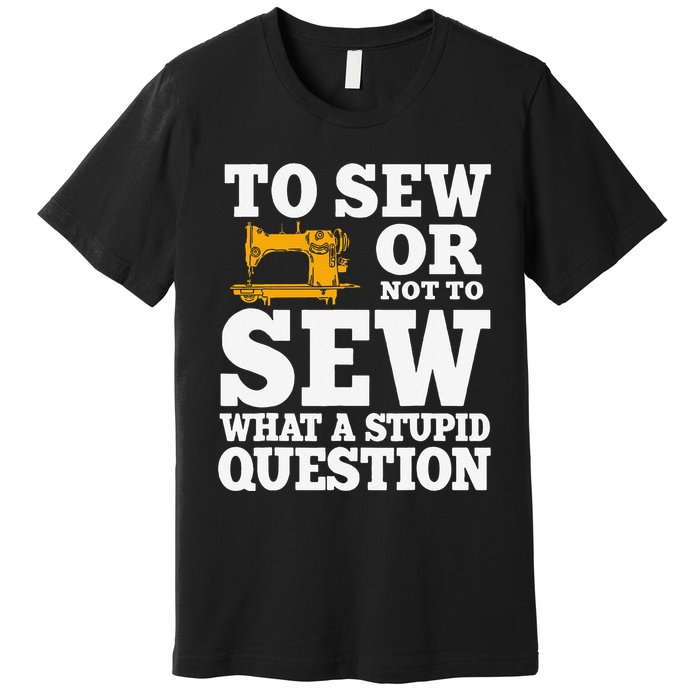 To Sew Or Not To Sew What A Stupid Question Premium T-Shirt