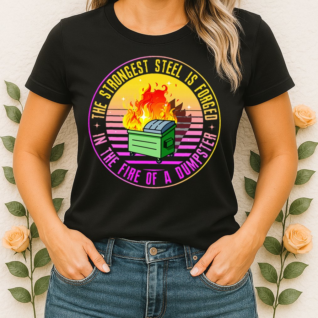 The Strongest Steel Is Forged In The Fire Of A Dumpster Womens T-Shirt