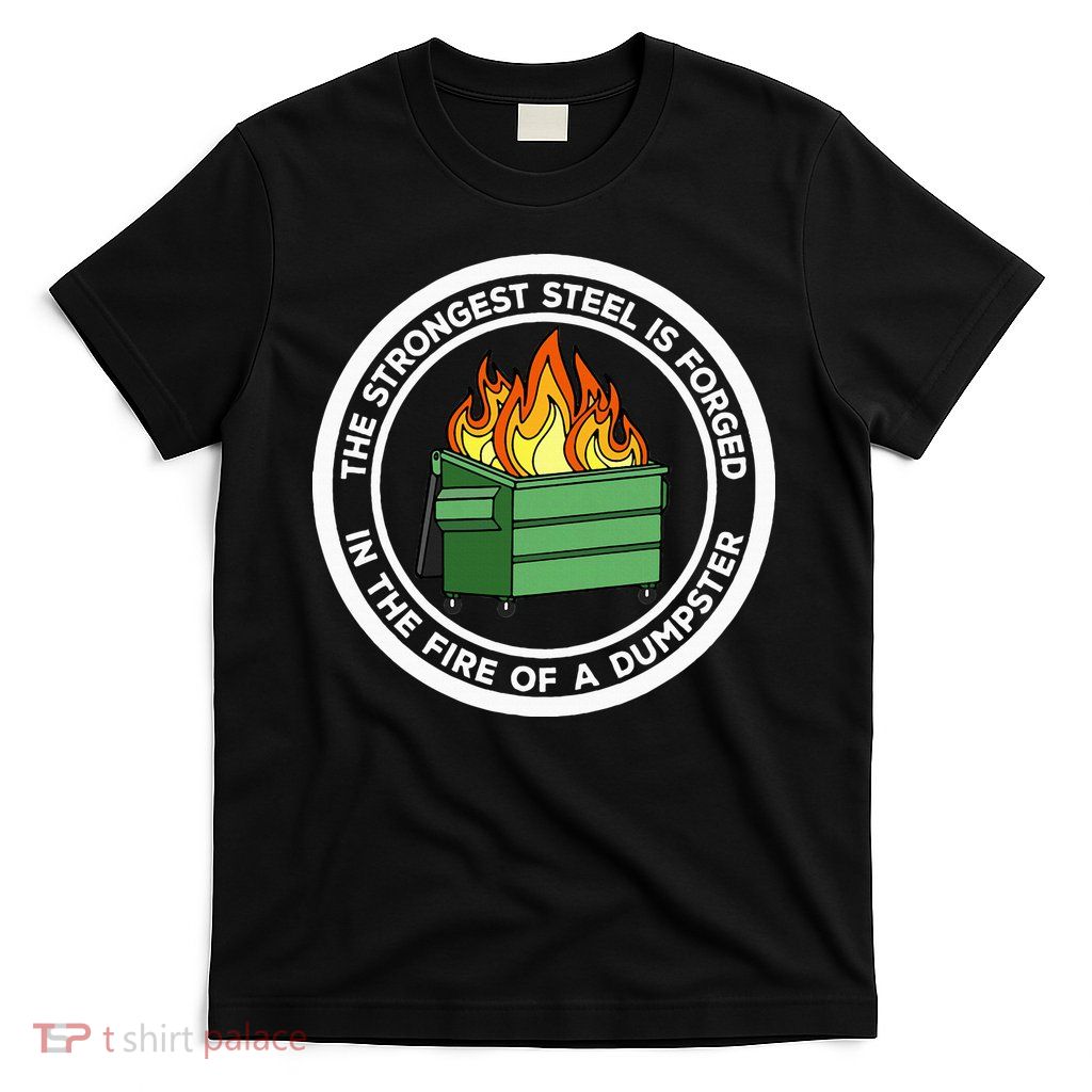 The Strongest Steel Is Forged In The Fire Of A Dumpster T-Shirt