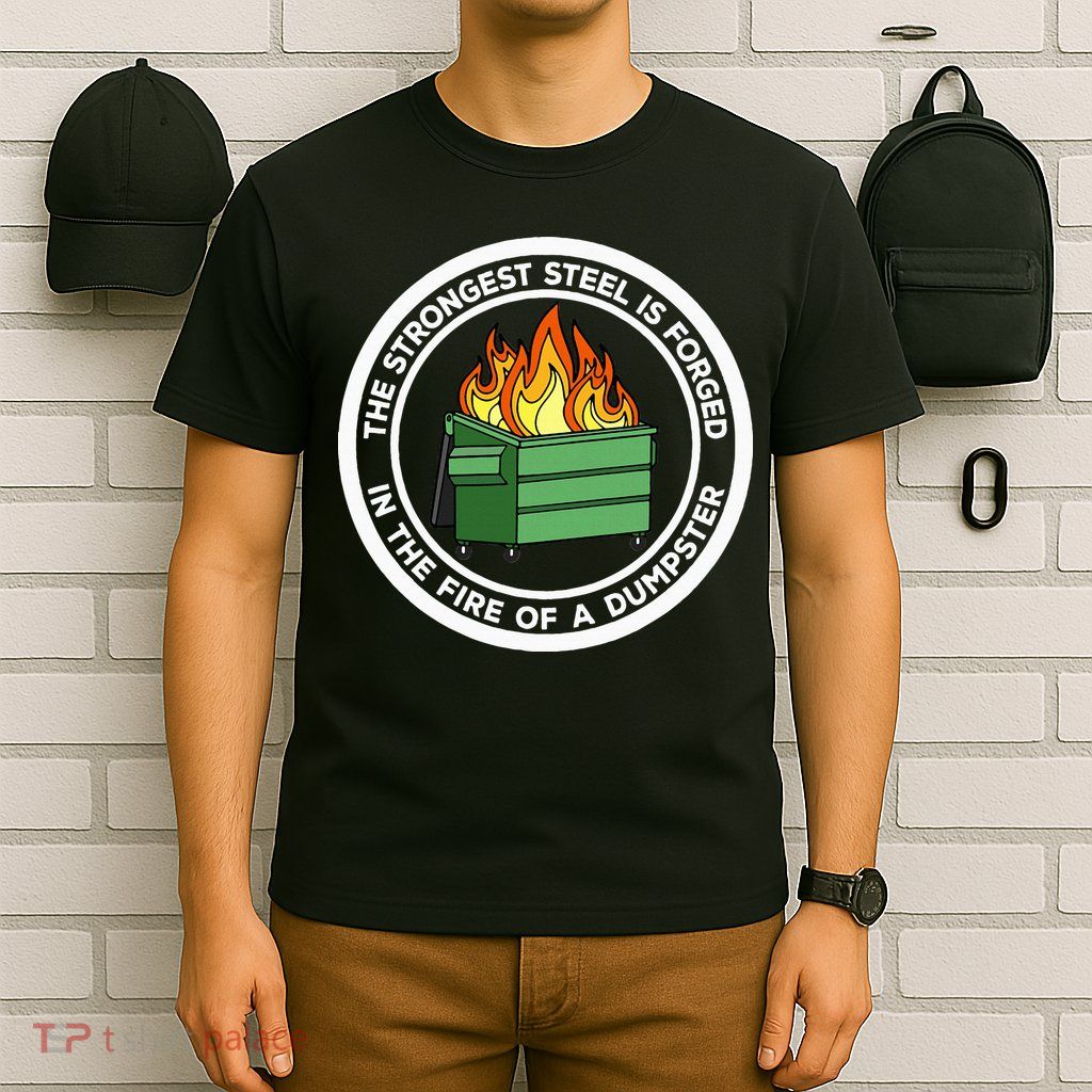 The Strongest Steel Is Forged In The Fire Of A Dumpster T-Shirt
