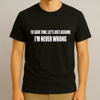 To Save Time Let's Assume I'm Never Wrong I Am Right T-Shirt