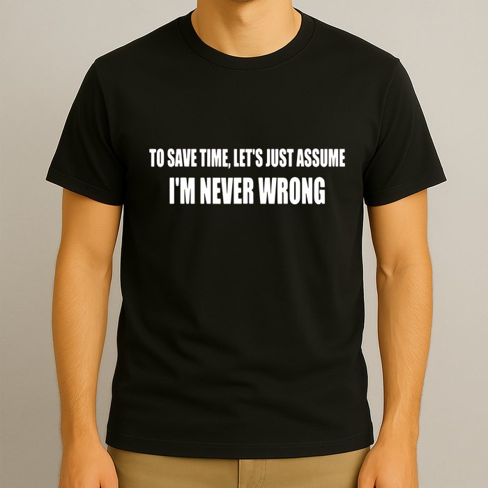To Save Time Let's Assume I'm Never Wrong I Am Right T-Shirt