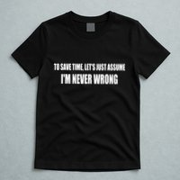 To Save Time Let's Assume I'm Never Wrong I Am Right T-Shirt