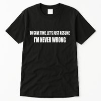 To Save Time Let's Assume I'm Never Wrong I Am Right Tall T-Shirt