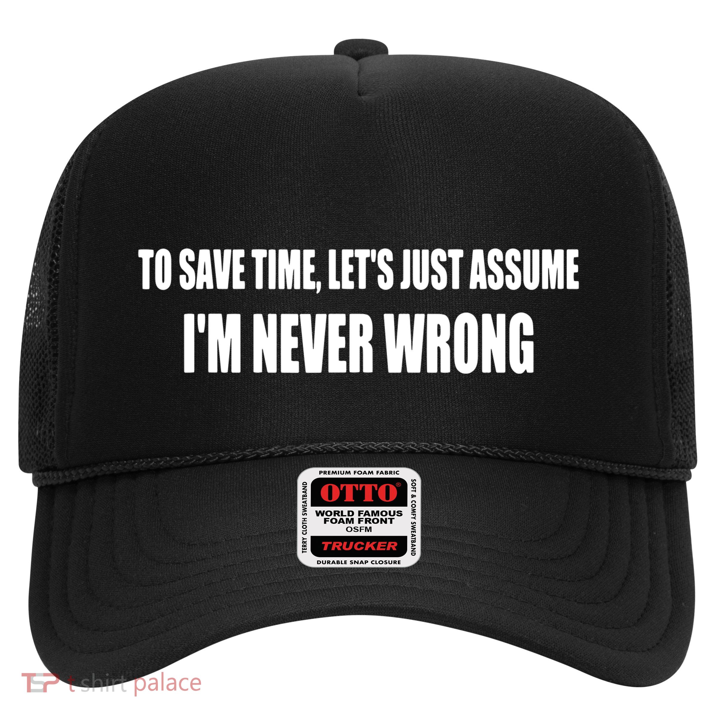 To Save Time Let's Assume I'm Never Wrong I Am Right Trucker Hat