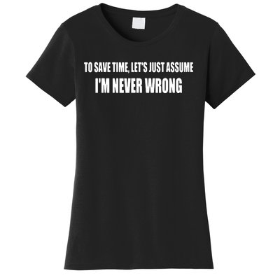 To Save Time Let's Assume I'm Never Wrong I Am Right Women's T-Shirt