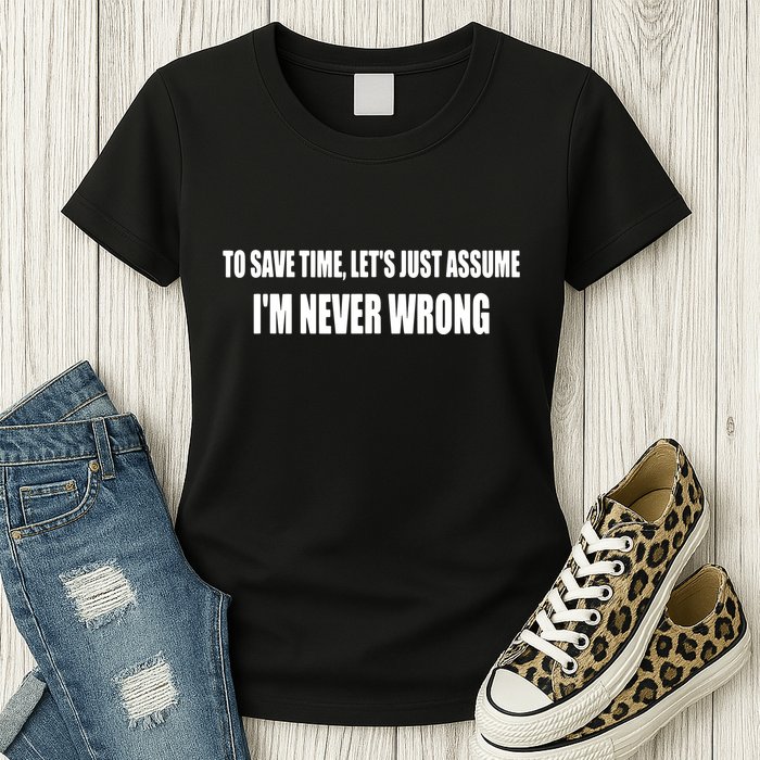 To Save Time Let's Assume I'm Never Wrong I Am Right Womens T-Shirt