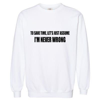 To Save Time Let's Assume I'm Never Wrong I Am Right Garment-Dyed Sweatshirt
