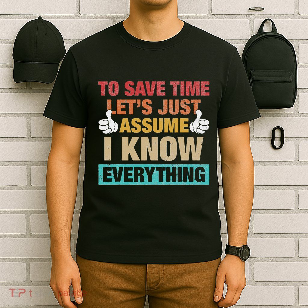 To Save Time LetS Just Assume I Know Everything T-Shirt