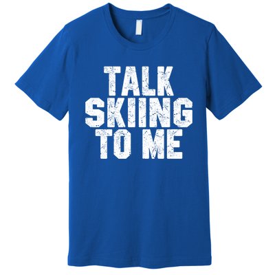 Talk Skiing To Me Funny Skiing Lover Dad Or Mom Gift Skier Gift Premium T-Shirt