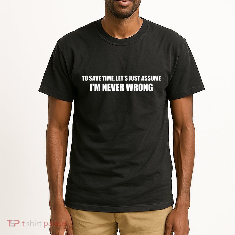 To Save Time Lets Assume Im Never Wrong Shirts I Am Right Tall T-Shirt