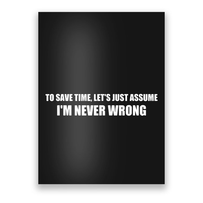 To Save Time Lets Assume Im Never Wrong Shirts I Am Right Poster
