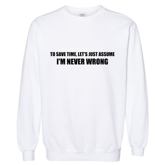 To Save Time Lets Assume Im Never Wrong Shirts I Am Right Garment-Dyed Sweatshirt