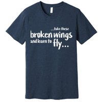 Take These Broken Wings And Learn To Fly Premium T-Shirt