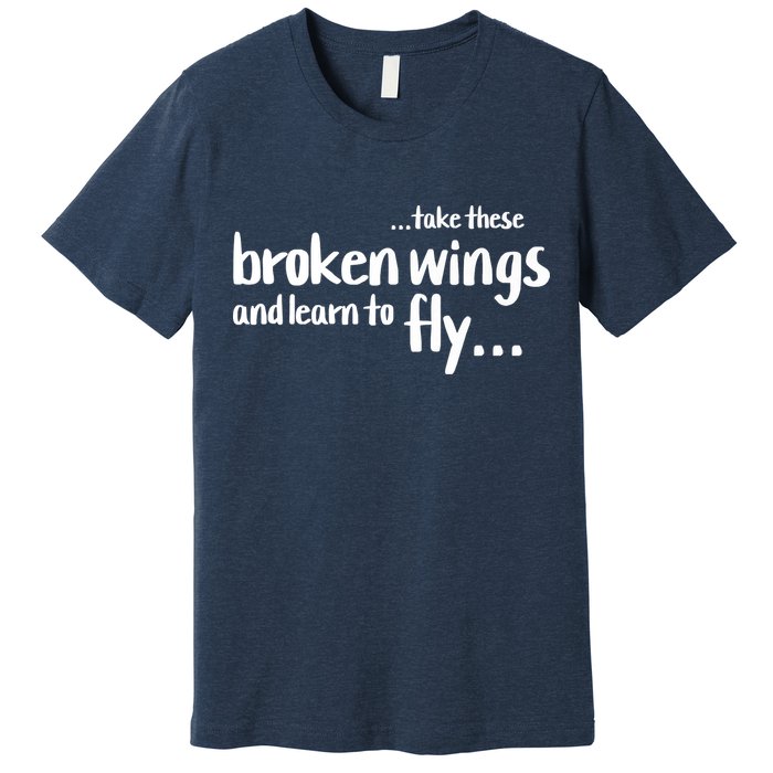 Take These Broken Wings And Learn To Fly Premium T-Shirt