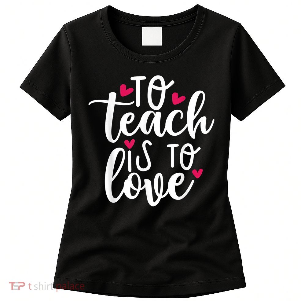 To Teach Is To Love Teacher Appreciation & Valentines Day Womens T-Shirt