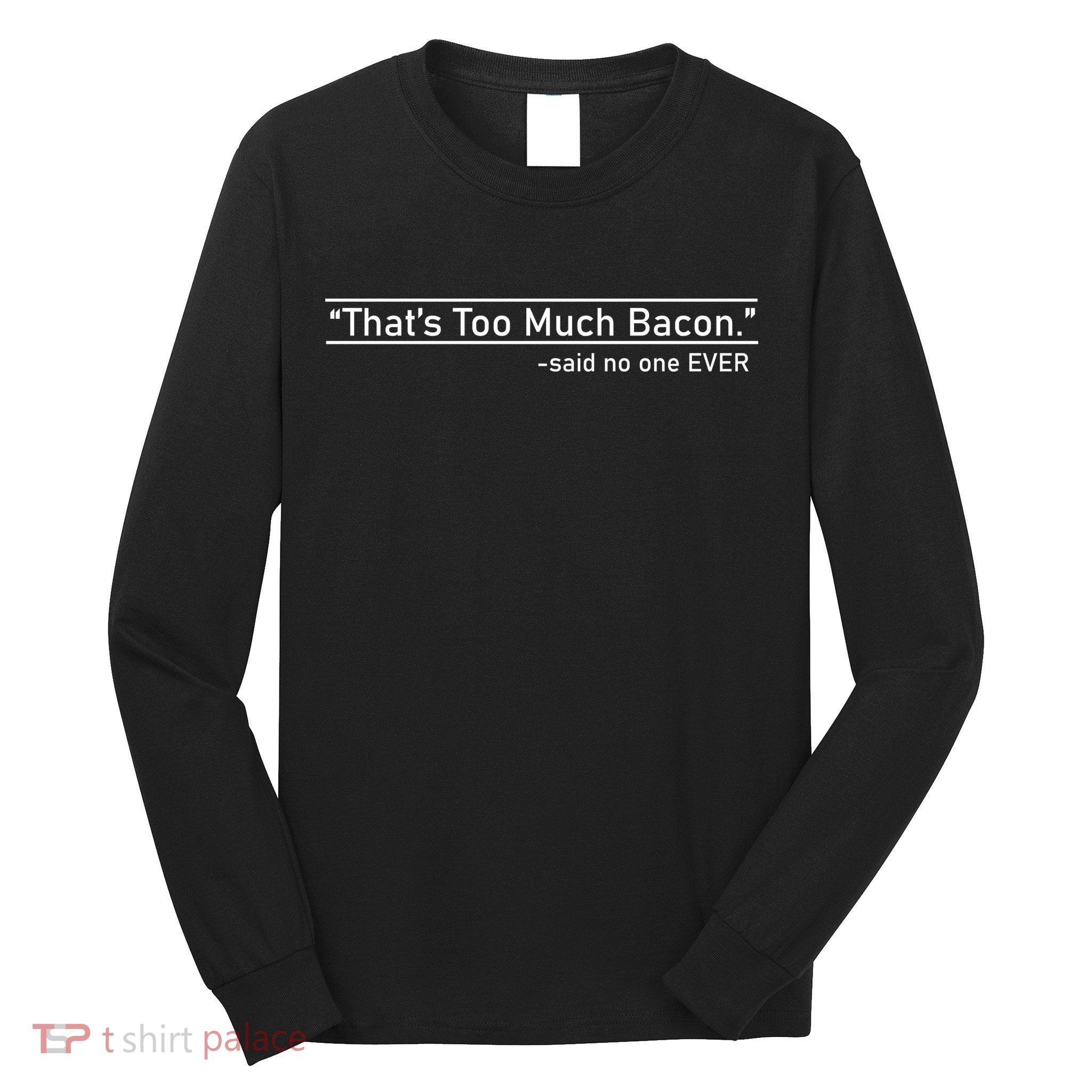 That's Too Much Bacon Said No One Ever Long Sleeve Shirt
