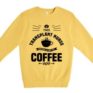 This Transplant Nurse Needs A Lot Of Coffee Nurses Rn Cool Gift Premium Crewneck Sweatshirt