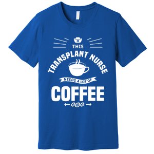 This Transplant Nurse Needs A Lot Of Coffee Nurses Rn Cool Gift Premium T-Shirt