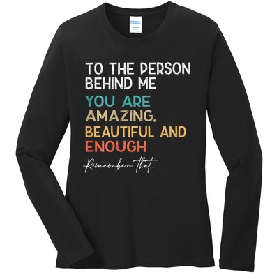 To The Person Behind Me You Are Amazing Beautiful And Enough Ladies Long Sleeve Shirt