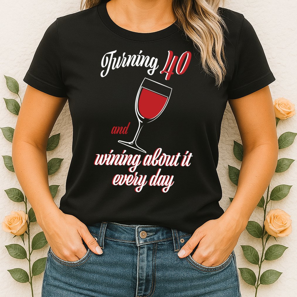 Turning 40 And Wining About It Everyday Womens T-Shirt