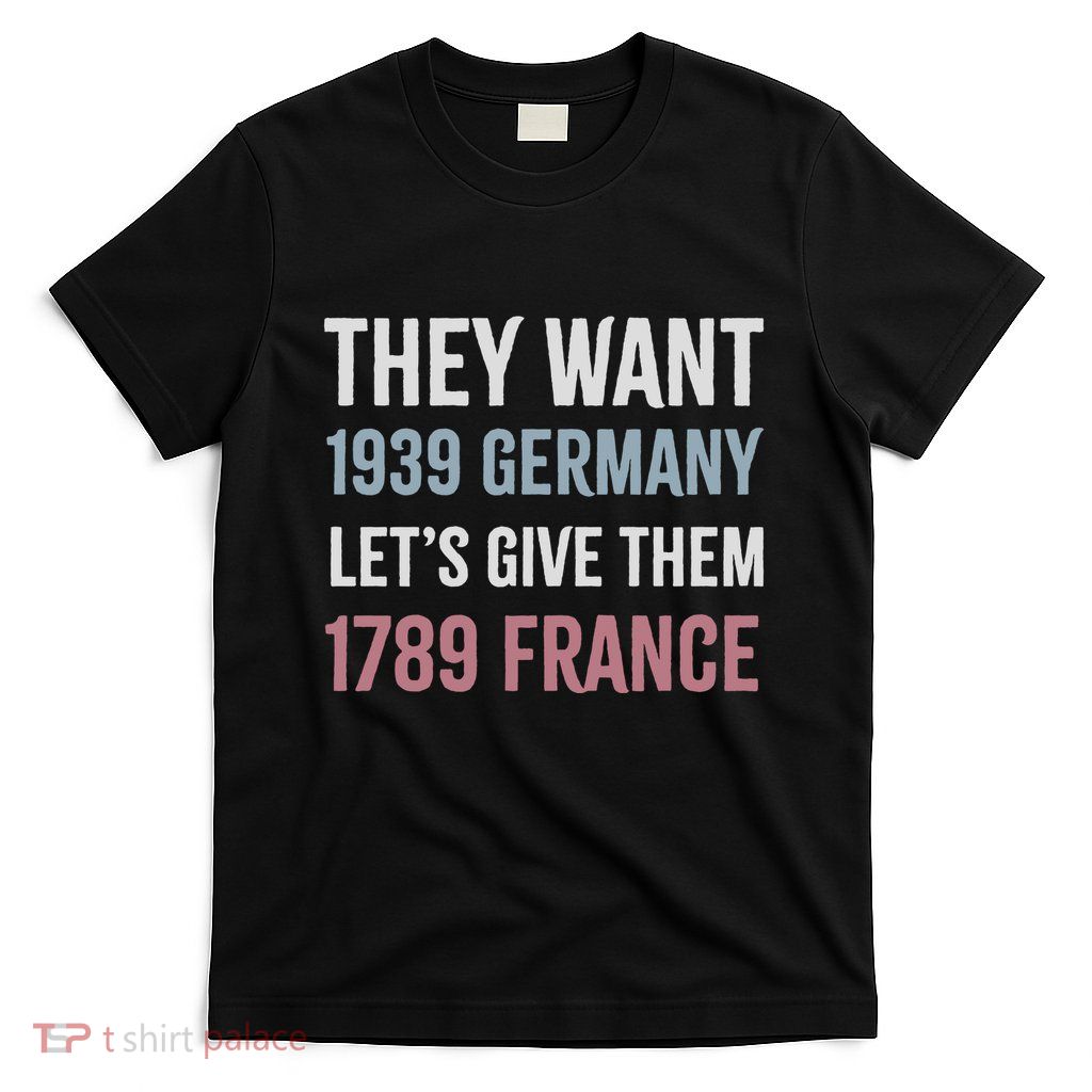 They Want 1939 Germany LetS Give Them 1789 France T-Shirt
