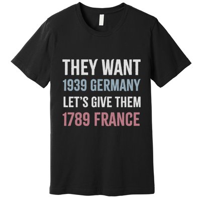 They Want 1939 Germany LetS Give Them 1789 France Premium T-Shirt
