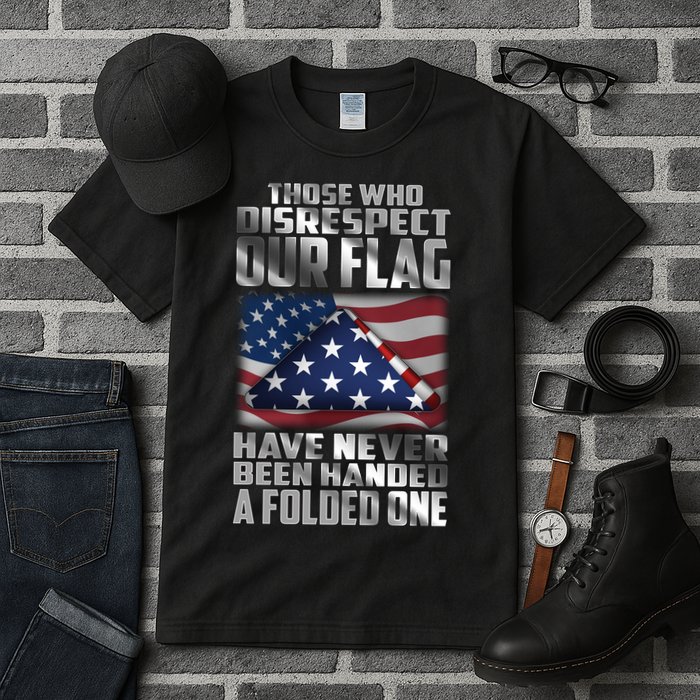 Those Who Disrespect Our Flag Have Never Been Handed A Folded One Tall T-Shirt