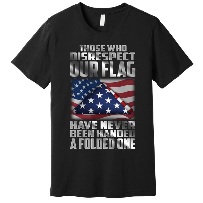 Those Who Disrespect Our Flag Have Never Been Handed A Folded One Premium T-Shirt