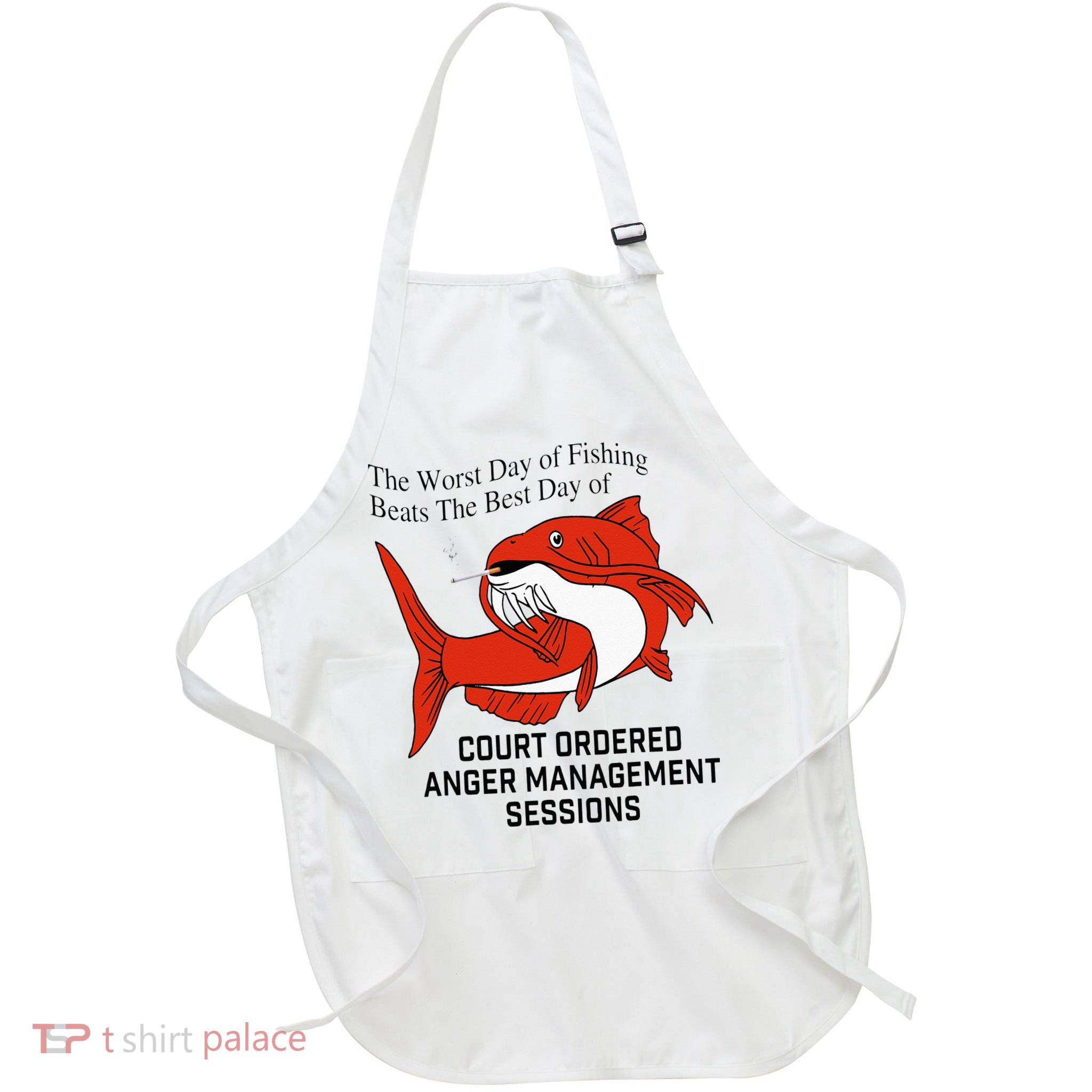 The Worst Day Of Fishing Beats The Best Day Of Court Ordered Apron