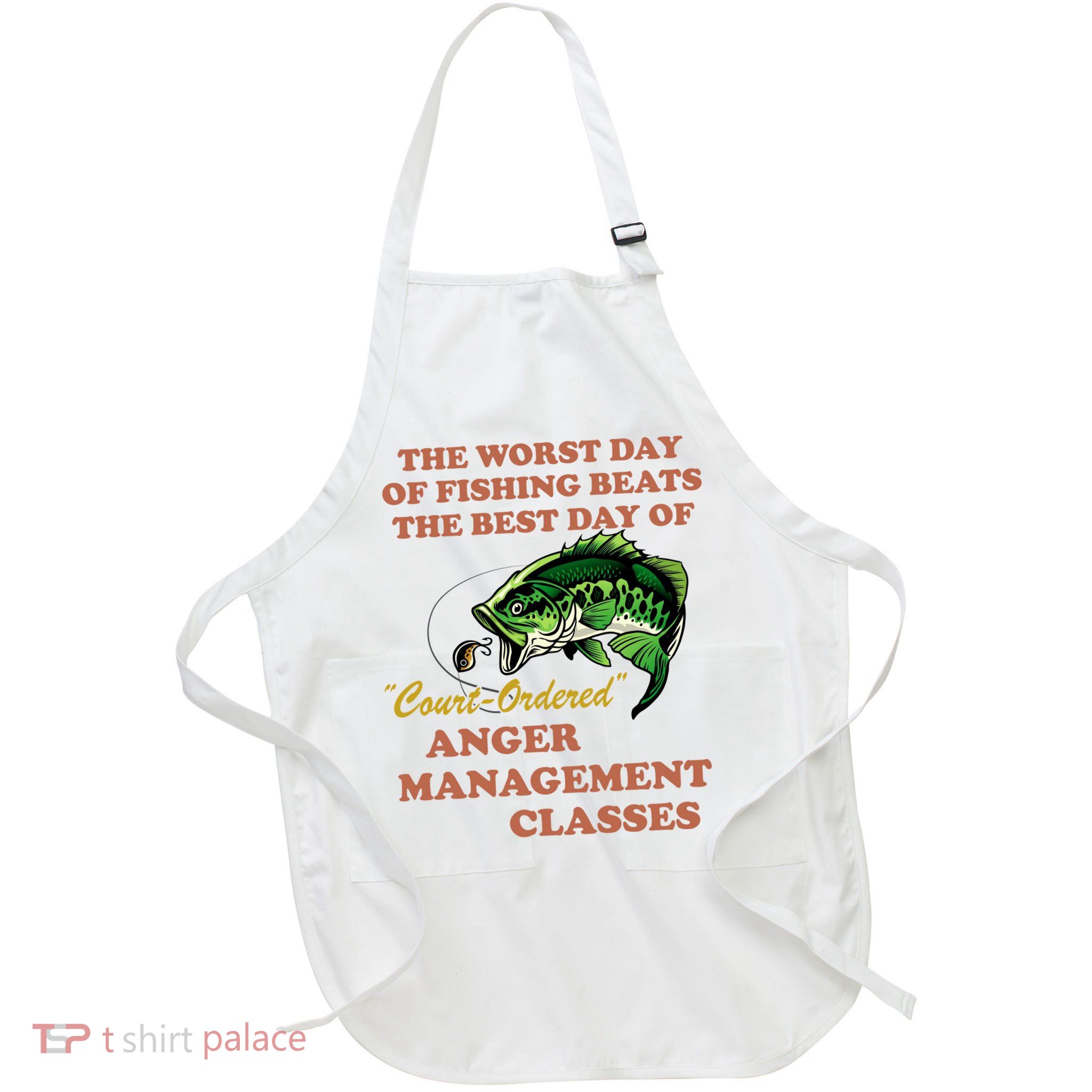 The Worst Day Of Fishing Beats The Best Day Of Court Ordered Apron