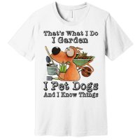 Thats What I Do I Garden I Pet Dogs And I Know Things Premium T-Shirt